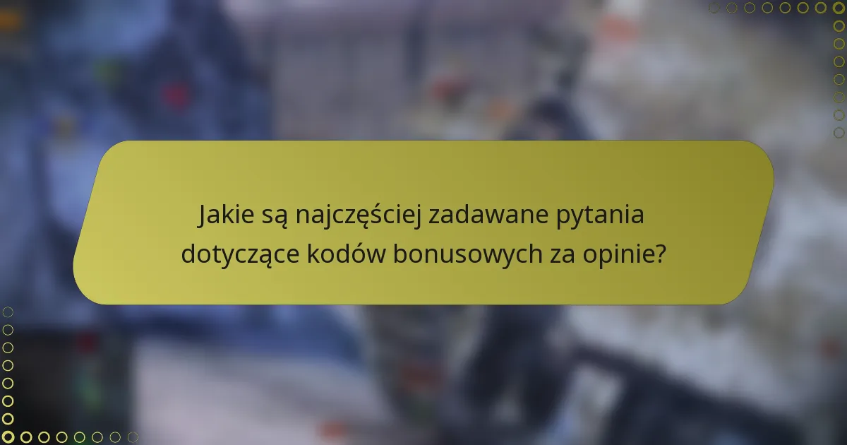 Jakie są najczęściej zadawane pytania dotyczące kodów bonusowych za opinie?